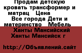 Продам детскую кровать трансформер и матрац › Цена ­ 5 000 - Все города Дети и материнство » Мебель   . Ханты-Мансийский,Ханты-Мансийск г.